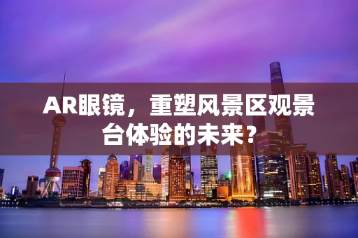 AR眼镜，重塑风景区观景台体验的未来？