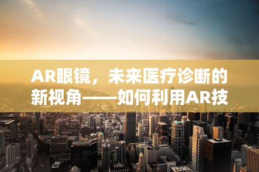 AR眼镜，未来医疗诊断的新视角——如何利用AR技术辅助膀胱炎的即时诊断？