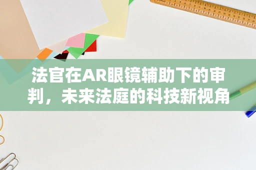 法官在AR眼镜辅助下的审判，未来法庭的科技新视角？