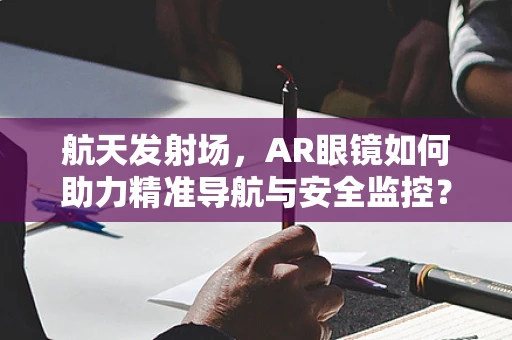 航天发射场，AR眼镜如何助力精准导航与安全监控？