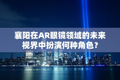 襄阳在AR眼镜领域的未来视界中扮演何种角色？