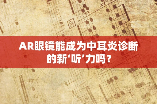 AR眼镜能成为中耳炎诊断的新‘听’力吗？