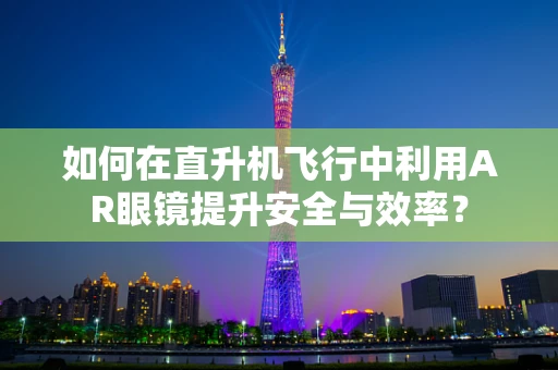 如何在直升机飞行中利用AR眼镜提升安全与效率？
