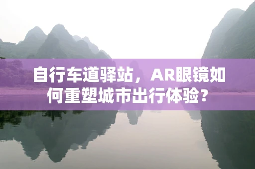 自行车道驿站，AR眼镜如何重塑城市出行体验？