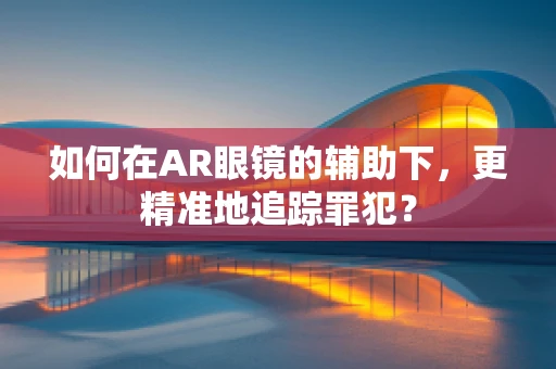 如何在AR眼镜的辅助下，更精准地追踪罪犯？