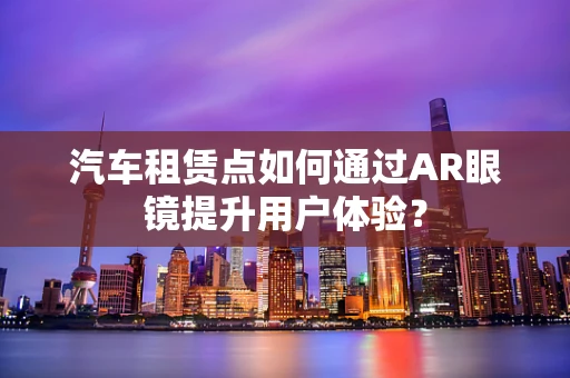 汽车租赁点如何通过AR眼镜提升用户体验？