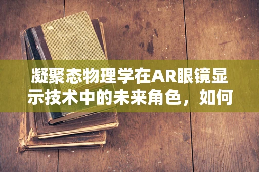 凝聚态物理学在AR眼镜显示技术中的未来角色，如何提升光学性能？