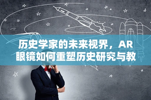 历史学家的未来视界，AR眼镜如何重塑历史研究与教学？