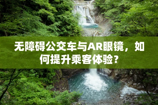 无障碍公交车与AR眼镜，如何提升乘客体验？