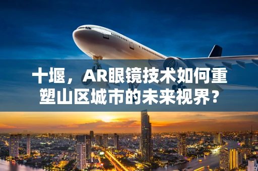 十堰，AR眼镜技术如何重塑山区城市的未来视界？