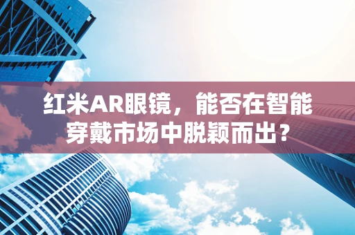 红米AR眼镜，能否在智能穿戴市场中脱颖而出？