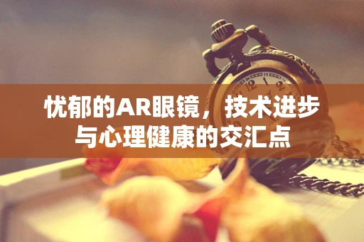 忧郁的AR眼镜，技术进步与心理健康的交汇点