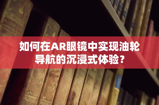 如何在AR眼镜中实现油轮导航的沉浸式体验？