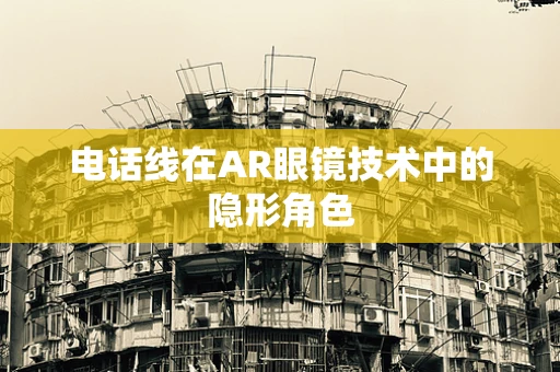电话线在AR眼镜技术中的隐形角色
