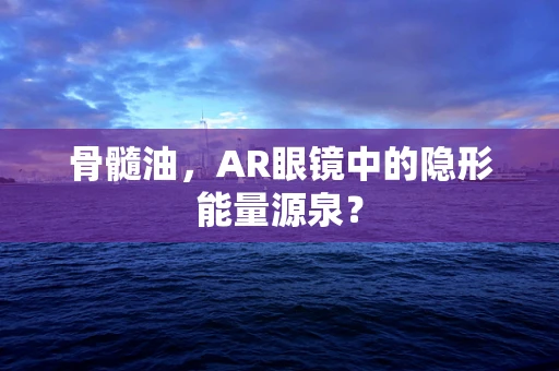 骨髓油，AR眼镜中的隐形能量源泉？