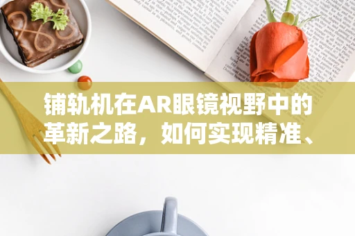 铺轨机在AR眼镜视野中的革新之路，如何实现精准、高效施工？