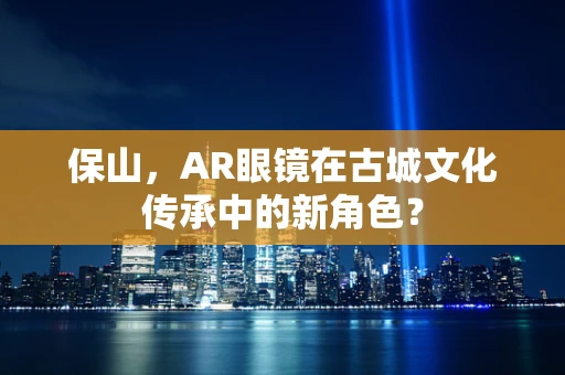 保山，AR眼镜在古城文化传承中的新角色？