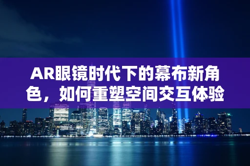 AR眼镜时代下的幕布新角色，如何重塑空间交互体验？