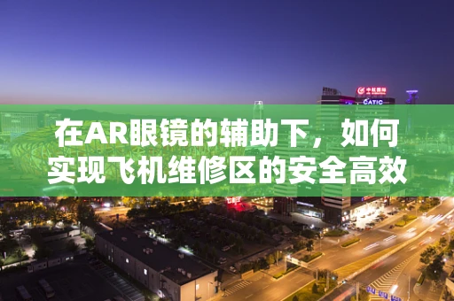 在AR眼镜的辅助下，如何实现飞机维修区的安全高效管理？