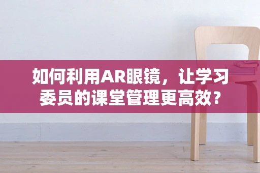 如何利用AR眼镜，让学习委员的课堂管理更高效？