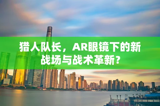 猎人队长，AR眼镜下的新战场与战术革新？