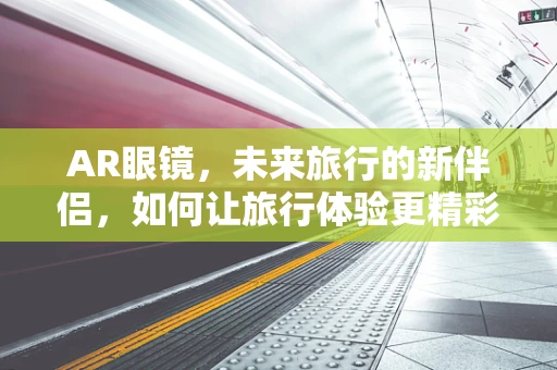 AR眼镜，未来旅行的新伴侣，如何让旅行体验更精彩？