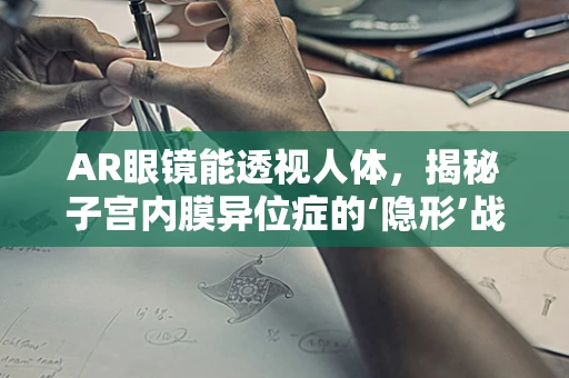 AR眼镜能透视人体，揭秘子宫内膜异位症的‘隐形’战场吗？