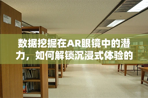 数据挖掘在AR眼镜中的潜力，如何解锁沉浸式体验的深层价值？