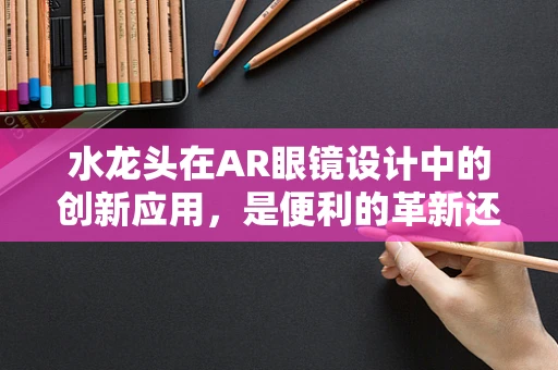 水龙头在AR眼镜设计中的创新应用，是便利的革新还是技术上的鸡肋？