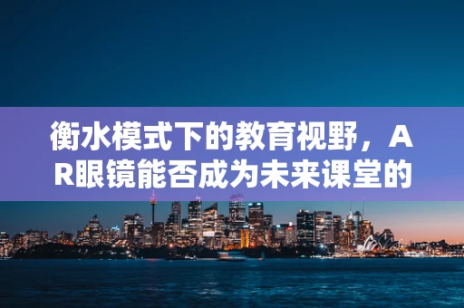 衡水模式下的教育视野，AR眼镜能否成为未来课堂的‘透视镜’？
