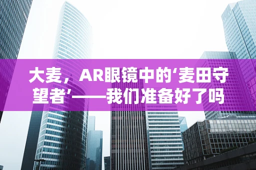 大麦，AR眼镜中的‘麦田守望者’——我们准备好了吗？