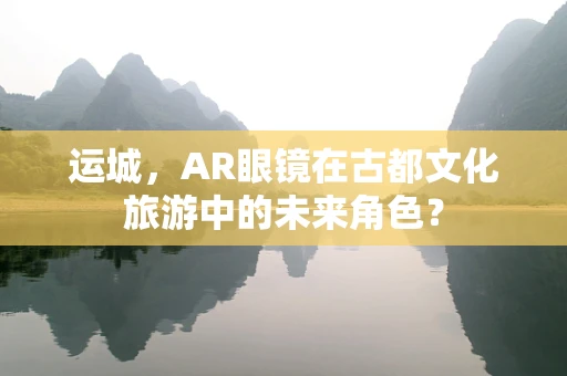 运城，AR眼镜在古都文化旅游中的未来角色？