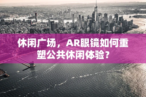 休闲广场，AR眼镜如何重塑公共休闲体验？