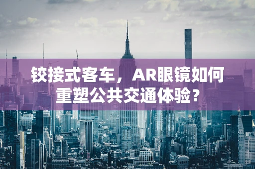 铰接式客车，AR眼镜如何重塑公共交通体验？