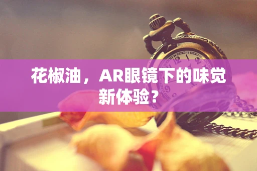 花椒油，AR眼镜下的味觉新体验？