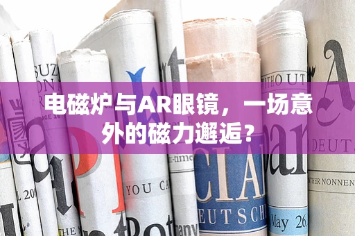电磁炉与AR眼镜，一场意外的磁力邂逅？