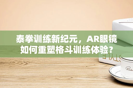 泰拳训练新纪元，AR眼镜如何重塑格斗训练体验？