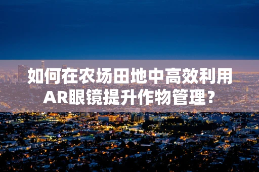 如何在农场田地中高效利用AR眼镜提升作物管理？
