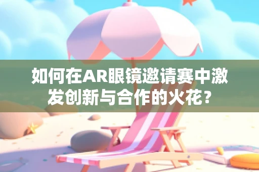 如何在AR眼镜邀请赛中激发创新与合作的火花？