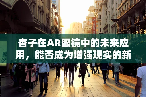 杏子在AR眼镜中的未来应用，能否成为增强现实的新宠？