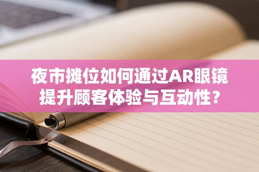 夜市摊位如何通过AR眼镜提升顾客体验与互动性？