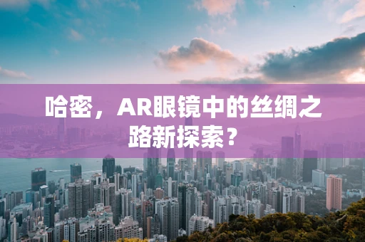 哈密，AR眼镜中的丝绸之路新探索？