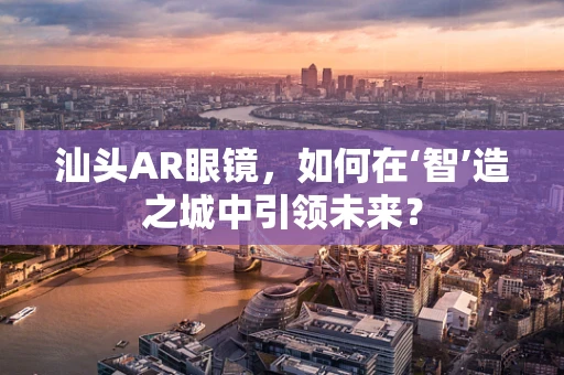 汕头AR眼镜，如何在‘智’造之城中引领未来？