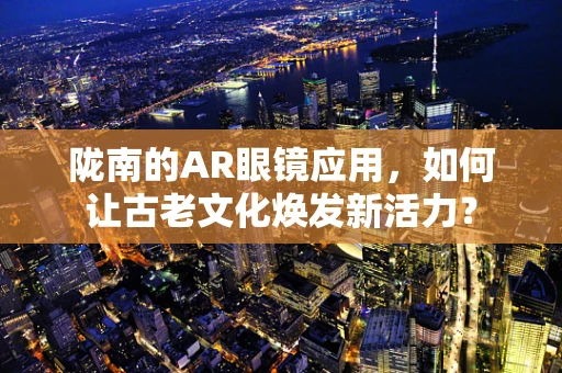 陇南的AR眼镜应用，如何让古老文化焕发新活力？