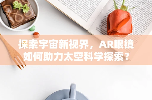 探索宇宙新视界，AR眼镜如何助力太空科学探索？