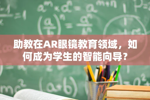 助教在AR眼镜教育领域，如何成为学生的智能向导？