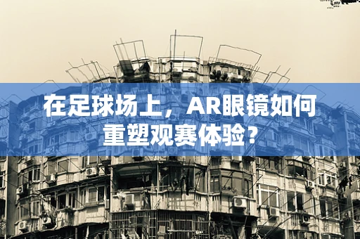 在足球场上，AR眼镜如何重塑观赛体验？