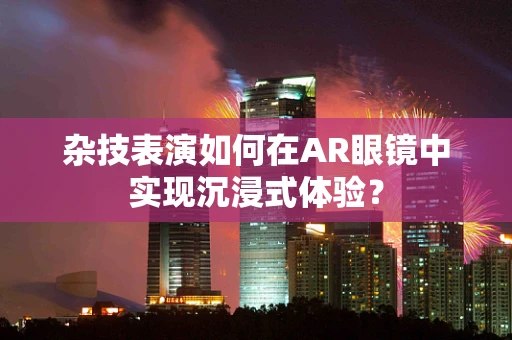 杂技表演如何在AR眼镜中实现沉浸式体验？