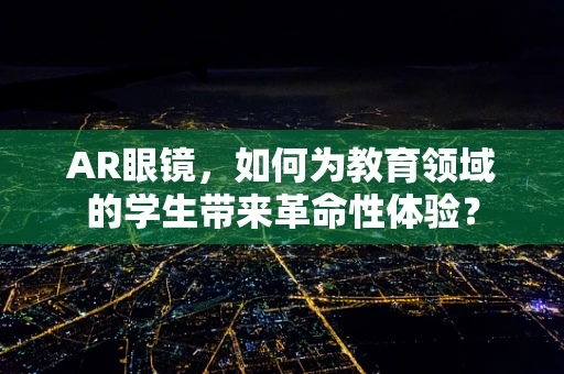 AR眼镜，如何为教育领域的学生带来革命性体验？