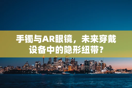 手镯与AR眼镜，未来穿戴设备中的隐形纽带？